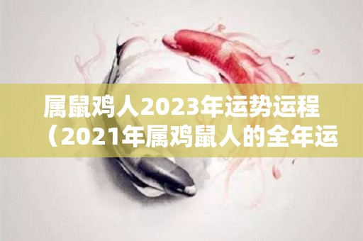属鼠鸡人2023年运势运程（2021年属鸡鼠人的全年运势）