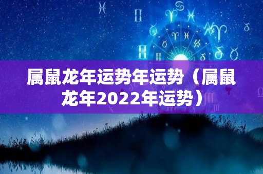 属鼠龙年运势年运势（属鼠龙年2022年运势）