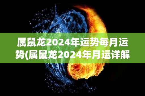 属鼠龙2024年运势每月运势(属鼠龙2024年月运详解，财运、感情、职场全预测！)