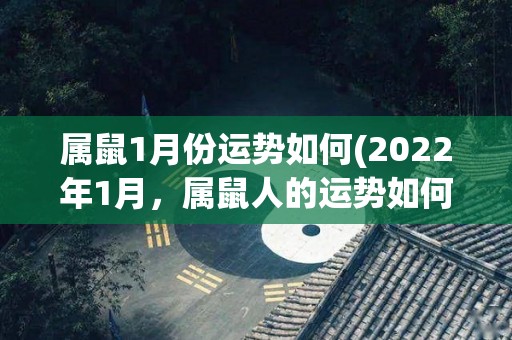 属鼠1月份运势如何(2022年1月，属鼠人的运势如何？)