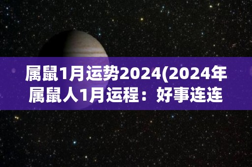 属鼠1月运势2024(2024年属鼠人1月运程：好事连连，稳步向前发展)