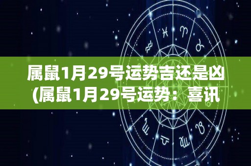 属鼠1月29号运势吉还是凶(属鼠1月29号运势：喜讯频传，今天吉星高照！)