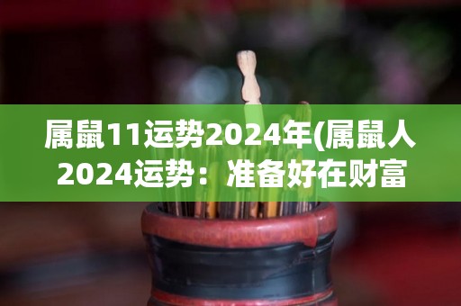 属鼠11运势2024年(属鼠人2024运势：准备好在财富和事业领域大展宏图了！)