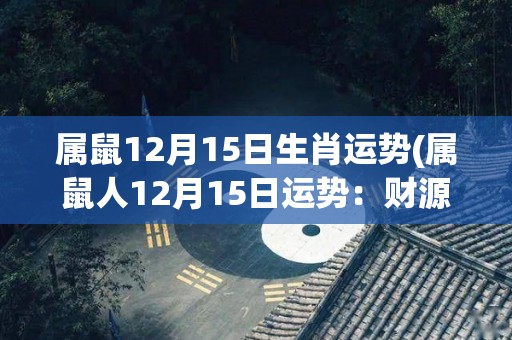 属鼠12月15日生肖运势(属鼠人12月15日运势：财源滚滚，喜事频传！)