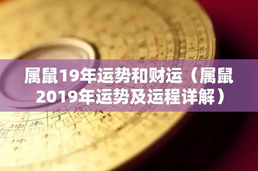 属鼠19年运势和财运（属鼠2019年运势及运程详解）