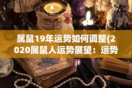 属鼠19年运势如何调整(2020属鼠人运势展望：运势多亏自我调整)