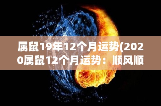 属鼠19年12个月运势(2020属鼠12个月运势：顺风顺水，迎接新起点！)