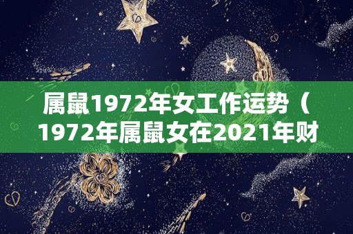 属鼠1972年女工作运势（1972年属鼠女在2021年财运健康如何）