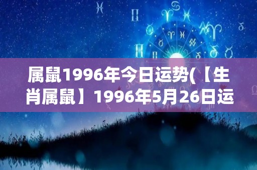 属鼠1996年今日运势(【生肖属鼠】1996年5月26日运势简评)