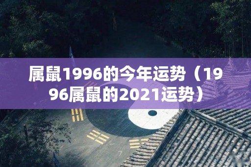 属鼠1996的今年运势（1996属鼠的2021运势）