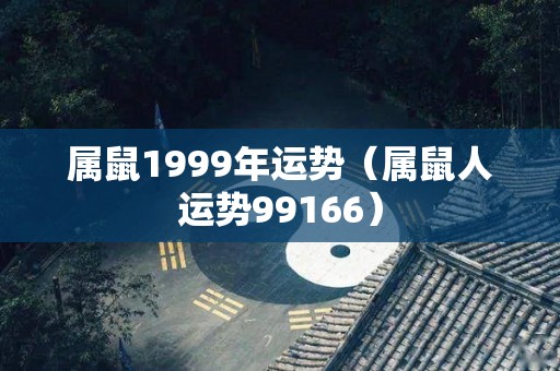 属鼠1999年运势（属鼠人运势99166）