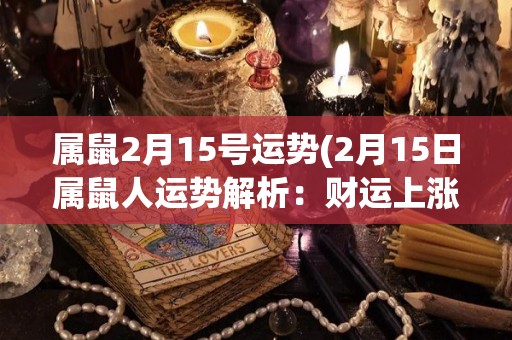 属鼠2月15号运势(2月15日属鼠人运势解析：财运上涨，情感保持稳定态势)