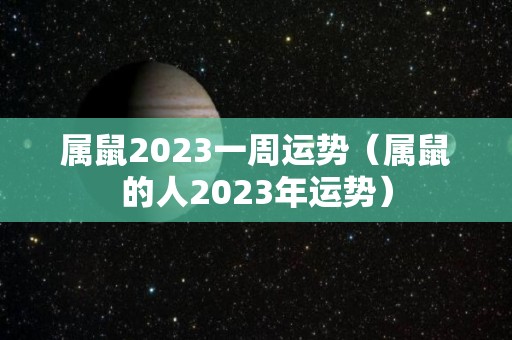 属鼠2023一周运势（属鼠的人2023年运势）