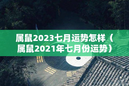 属鼠2023七月运势怎样（属鼠2021年七月份运势）