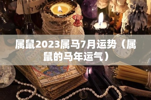 属鼠2023属马7月运势（属鼠的马年运气）