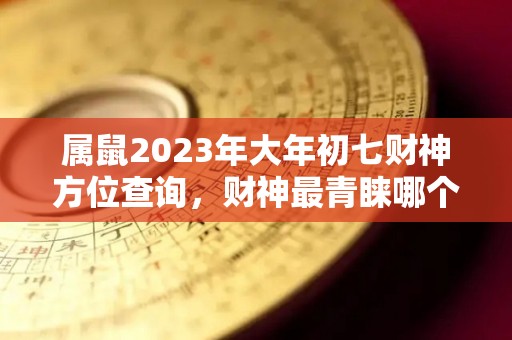 属鼠2023年大年初七财神方位查询，财神最青睐哪个位置（鼠年的财神方位）