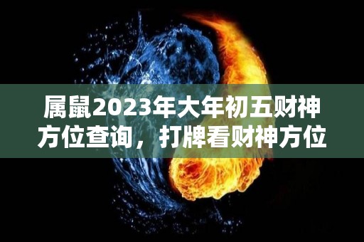 属鼠2023年大年初五财神方位查询，打牌看财神方位真的有用吗（2020年属鼠人的财位在哪里）