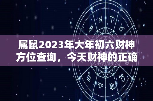 属鼠2023年大年初六财神方位查询，今天财神的正确方位（2021年属鼠的财位在哪里）