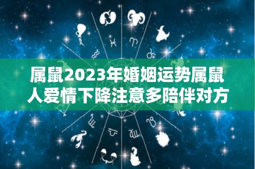 属鼠2023年婚姻运势属鼠人爱情下降注意多陪伴对方（属鼠的人2023年的运势及运程）