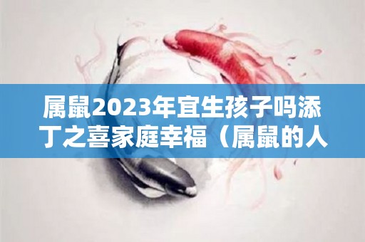 属鼠2023年宜生孩子吗添丁之喜家庭幸福（属鼠的人2023）