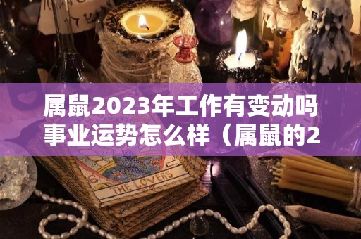 属鼠2023年工作有变动吗事业运势怎么样（属鼠的2023年运势怎么样）