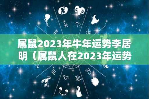 属鼠2023年牛年运势李居明（属鼠人在2023年运势）