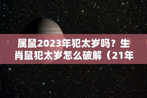 属鼠2023年犯太岁吗？生肖鼠犯太岁怎么破解（21年属鼠犯太岁）