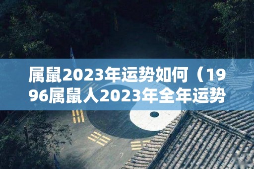属鼠2023年运势如何（1996属鼠人2023年全年运势运程）