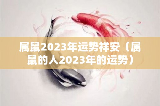 属鼠2023年运势祥安（属鼠的人2023年的运势）