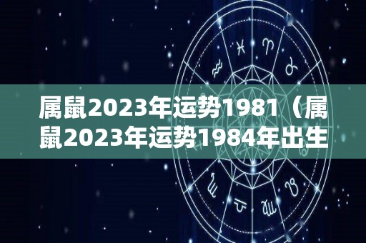 属鼠2023年运势1981（属鼠2023年运势1984年出生）