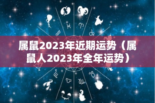 属鼠2023年近期运势（属鼠人2023年全年运势）