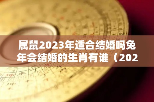 属鼠2023年适合结婚吗兔年会结婚的生肖有谁（2023年属鼠人逢年运程）