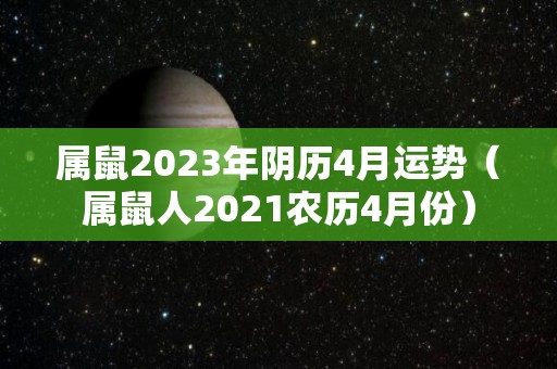 属鼠2023年阴历4月运势（属鼠人2021农历4月份）