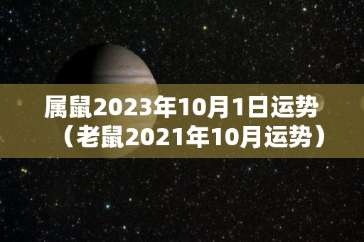 属鼠2023年10月1日运势（老鼠2021年10月运势）