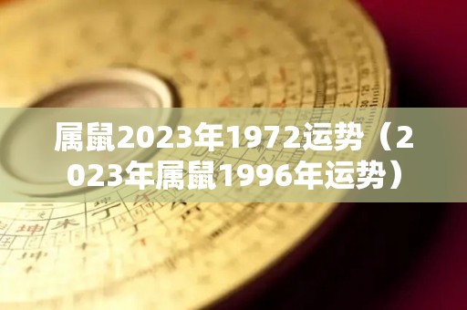 属鼠2023年1972运势（2023年属鼠1996年运势）