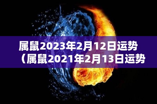 属鼠2023年2月12日运势（属鼠2021年2月13日运势）