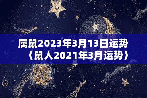 属鼠2023年3月13日运势（鼠人2021年3月运势）