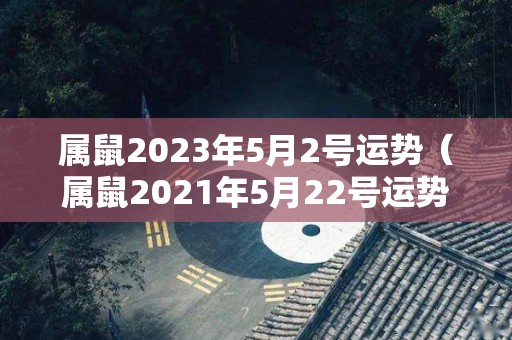 属鼠2023年5月2号运势（属鼠2021年5月22号运势）
