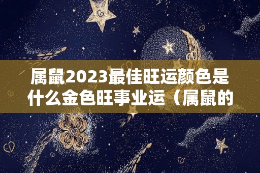 属鼠2023最佳旺运颜色是什么金色旺事业运（属鼠的2023年运势和财运怎么样）