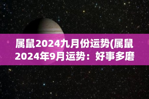 属鼠2024九月份运势(属鼠2024年9月运势：好事多磨，保持冷静迎接挑战)