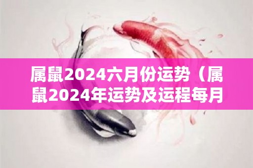 属鼠2024六月份运势（属鼠2024年运势及运程每月运程）