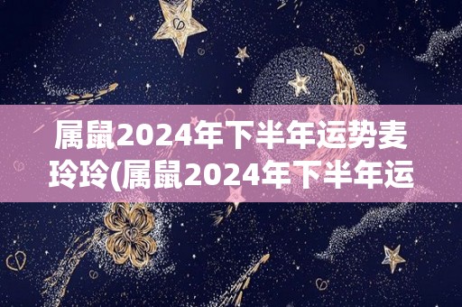 属鼠2024年下半年运势麦玲玲(属鼠2024年下半年运程：麦玲玲独家解读)