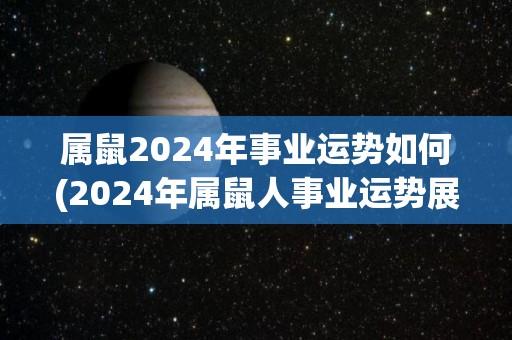 属鼠2024年事业运势如何(2024年属鼠人事业运势展望)