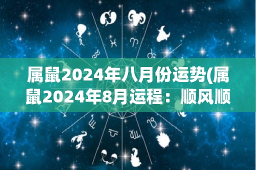 属鼠2024年八月份运势(属鼠2024年8月运程：顺风顺水的好时机)