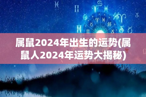 属鼠2024年出生的运势(属鼠人2024年运势大揭秘)