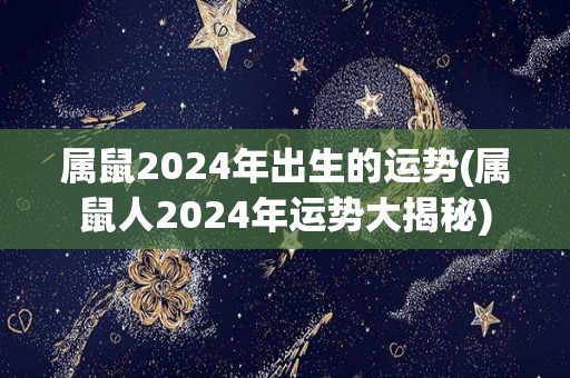 属鼠2024年出生的运势(属鼠人2024年运势大揭秘)