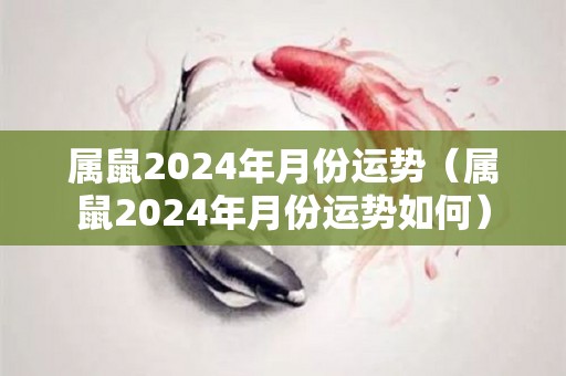 属鼠2024年月份运势（属鼠2024年月份运势如何）
