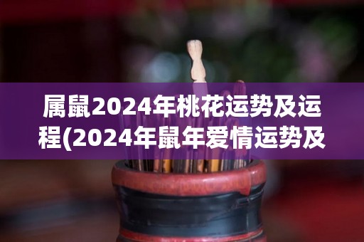 属鼠2024年桃花运势及运程(2024年鼠年爱情运势及生肖运程简评)