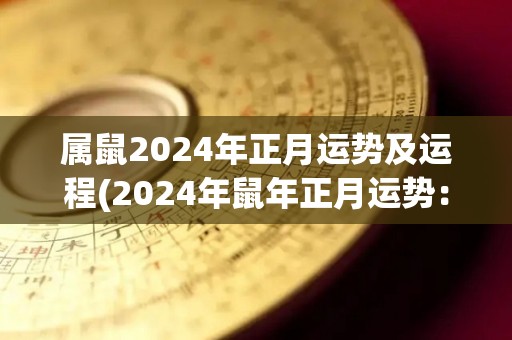 属鼠2024年正月运势及运程(2024年鼠年正月运势：好运与财富相伴)