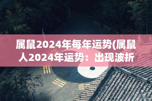 属鼠2024年每年运势(属鼠人2024年运势：出现波折和挑战，但积极努力将带来成功)